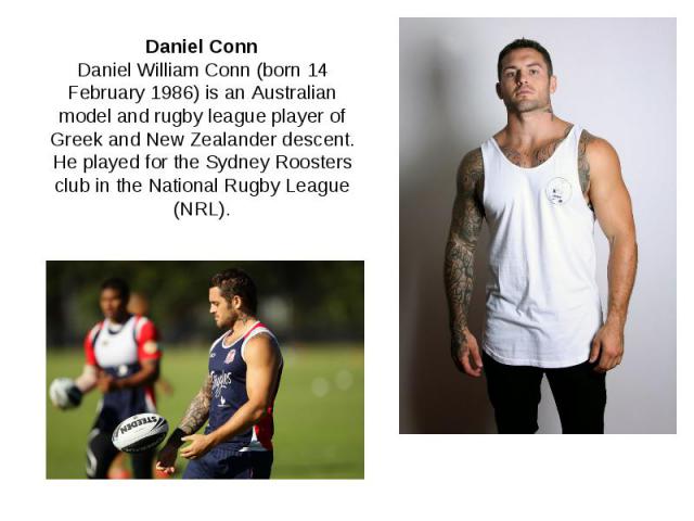 Daniel Conn Daniel William Conn (born 14 February 1986) is an Australian model and rugby league player of Greek and New Zealander descent. He played for the Sydney Roosters club in the National Rugby League (NRL).