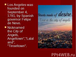 Los Angeles was founded on September 4, 1781, by Spanish governor&nbsp;Felipe de