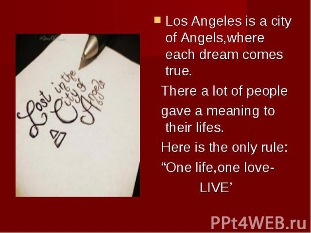 Los Angeles is a city of Angels,where each dream comes true. Los Angeles is a city of Angels,where each dream comes true. There a lot of people gave a meaning to their lifes. Here is the only rule: “One life,one love- LIVE’