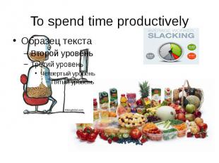 To spend time productively