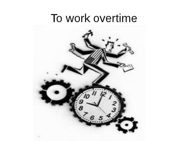 To work overtime