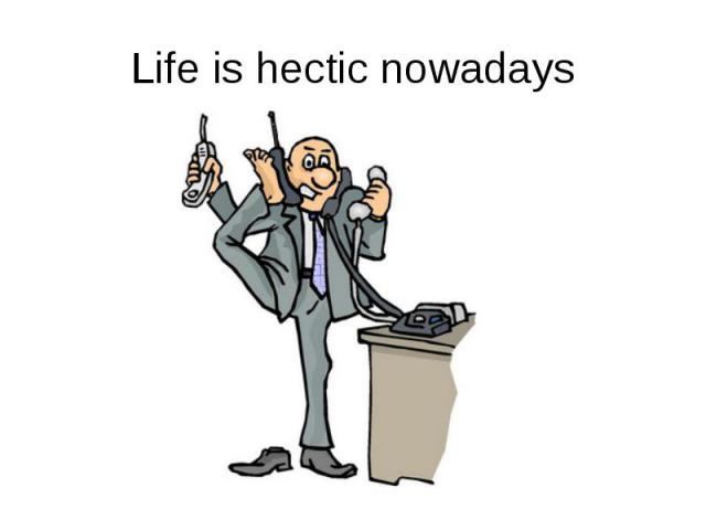 Life is hectic nowadays