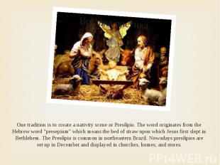One tradition is to create a nativity scene or Presйpio. The word originates fro