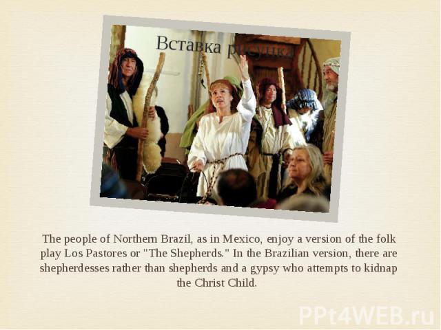 The people of Northern Brazil, as in Mexico, enjoy a version of the folk play Los Pastores or "The Shepherds." In the Brazilian version, there are shepherdesses rather than shepherds and a gypsy who attempts to kidnap the Christ Child. The…