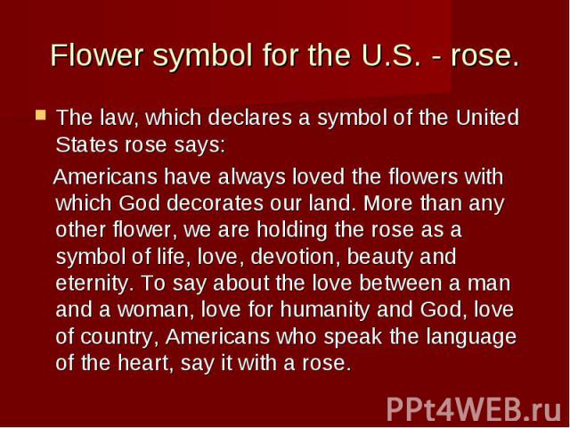 Flower symbol for the U.S. - rose. The law, which declares a symbol of the United States rose says: Americans have always loved the flowers with which God decorates our land. More than any other flower, we are holding the rose as a symbol of life, l…