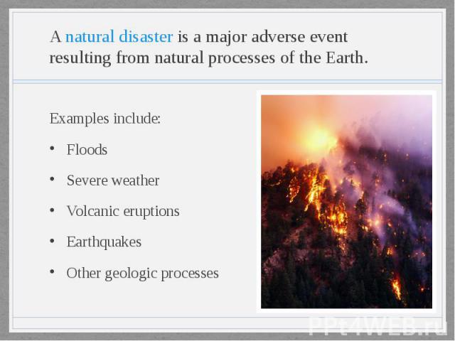 A natural disaster is a major adverse event resulting from natural processes of the Earth. Examples include: Floods Severe weather Volcanic eruptions Earthquakes Other geologic processes