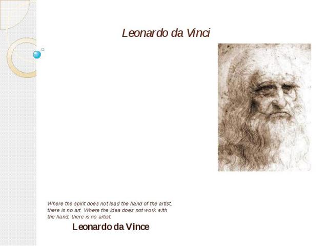 Leonardo da Vinci Where the spirit does not lead the hand of the artist, there is no art. Where the idea does not work with the hand, there is no artist. Leonardo da Vince
