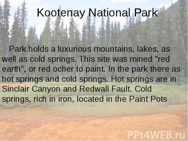 Kootenay National Park Park holds a luxurious mountains, lakes, as well as cold springs. This site was mined "red earth", or red ocher to paint. In the park there as hot springs and cold springs. Hot springs are in Sinclair Canyon and Redw…