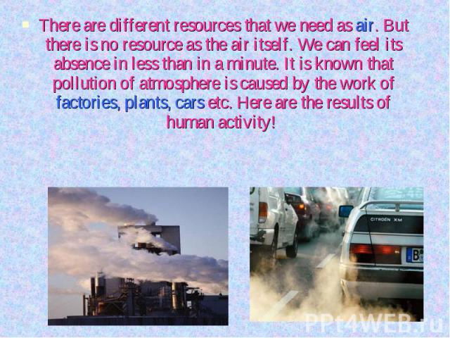There are different resources that we need as air. But there is no resource as the air itself. We can feel its absence in less than in a minute. It is known that pollution of atmosphere is caused by the work of factories, plants, cars etc. Here are …