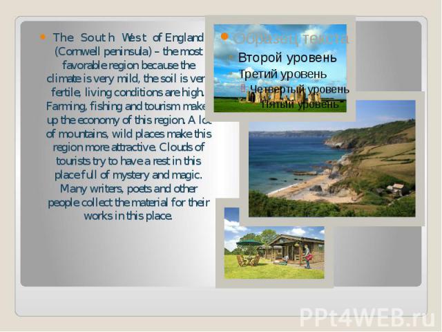 The South West of England (Cornwell peninsula) – the most favorable region because the climate is very mild, the soil is very fertile, living conditions are high. Farming, fishing and tourism make-up the economy of this region. A lot of mountains, w…