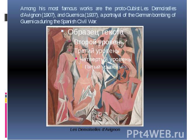 Among his most famous works are the proto-Cubist Les Demoiselles d'Avignon (1907), and Guernica (1937), a portrayal of the German bombing of Guernica during the Spanish Civil War.