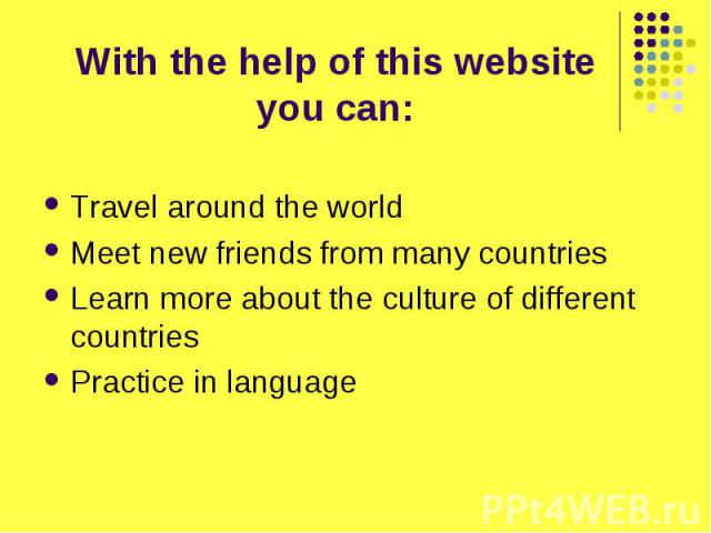 With the help of this website you can: Travel around the world Meet new friends from many countries Learn more about the culture of different countries Practice in language