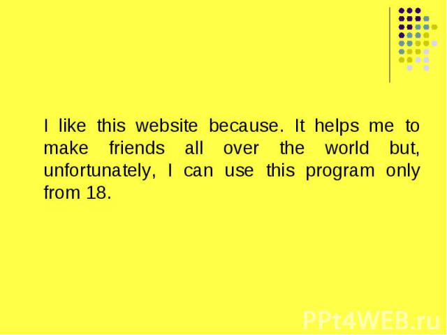 I like this website because. It helps me to make friends all over the world but, unfortunately, I can use this program only from 18.