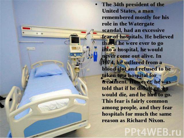 The 34th president of the United States, a man remembered mostly for his role in the Watergate scandal, had an excessive fear of hospitals. He believed that if he were ever to go into a hospital, he would never come out alive. In 1974, he suffe…