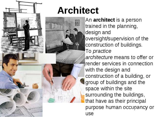 Architect An architect is a person trained in the planning, design and oversight/supervision of the construction of buildings. To practice architecture means to offer or render services in connection with the design and construct…