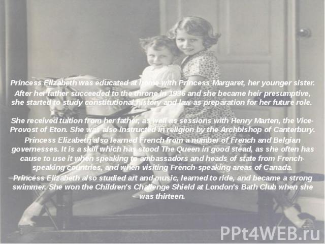 Princess Elizabeth was educated at home with Princess Margaret, her younger sister. After her father succeeded to the throne in 1936 and she became heir presumptive, she started to study constitutional history and law as preparation for her future r…