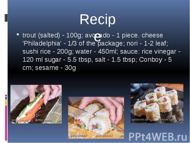 trout (salted) - 100g; avocado - 1 piece. cheese 'Philadelphia' - 1/3 of the package; nori - 1-2 leaf; sushi rice - 200g; water - 450ml; sauce: rice vinegar - 120 ml sugar - 5.5 tbsp, salt - 1.5 tbsp; Conboy - 5 cm; sesame - 30g trout (salted) - 100…