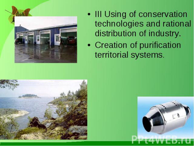 III Using of conservation technologies and rational distribution of industry. III Using of conservation technologies and rational distribution of industry. Creation of purification territorial systems.
