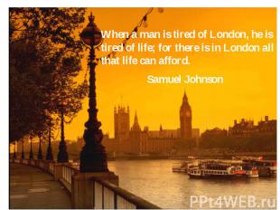 When a man is tired of London, he is tired of life; for there is in London all t