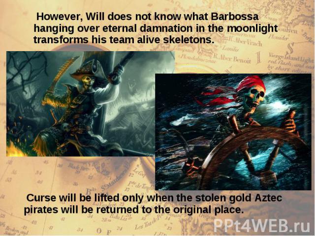 However, Will does not know what Barbossa hanging over eternal damnation in the moonlight transforms his team alive skeletons. However, Will does not know what Barbossa hanging over eternal damnation in the moonlight transforms his team alive skeletons.