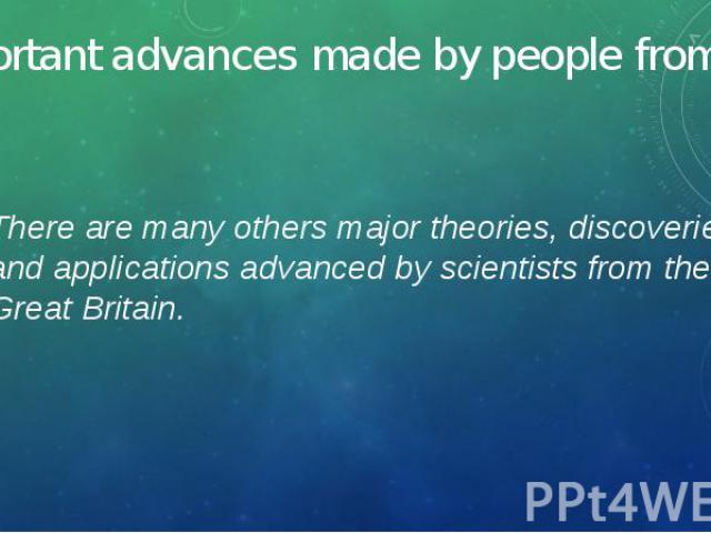Important advances made by people from the UK There are many others major theories, discoveries and applications advanced by scientists from the Great Britain.