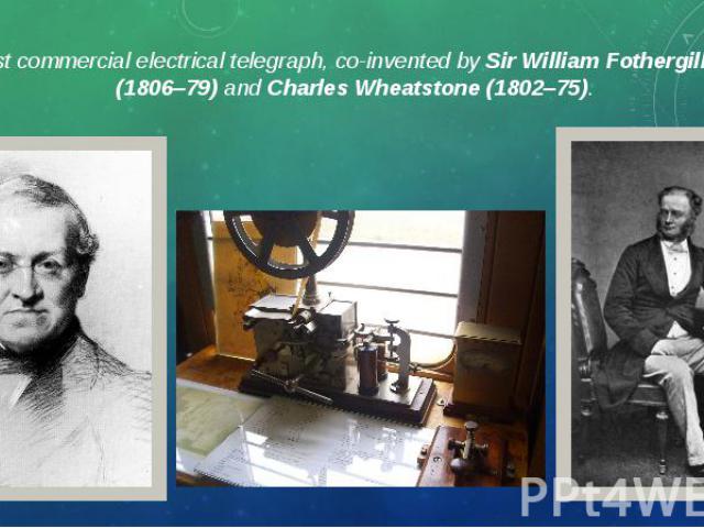 The first commercial electrical telegraph, co-invented by Sir William Fothergill Cooke (1806–79) and Charles Wheatstone (1802–75). The first commercial electrical telegraph, co-invented by Sir William Fothergill Cooke (1806–79) and Charles Wheatston…