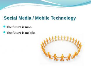 Social Media / Mobile Technology The future is now. The future is mobile.