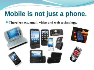 Mobile is not just a phone. There’re text, email, video and web technology.