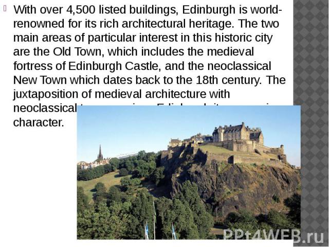 With over 4,500 listed buildings, Edinburgh is world-renowned for its rich architectural heritage. The two main areas of particular interest in this historic city are the Old Town, which includes the medieval fortress of Edinburgh Castle, and t…