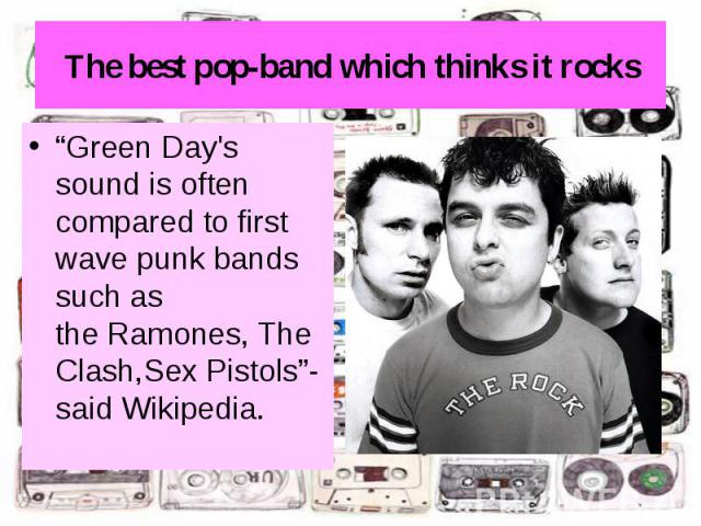 The best pop-band which thinks it rocks “Green Day's sound is often compared to first wave punk bands such as the Ramones, The Clash,Sex Pistols”- said Wikipedia.