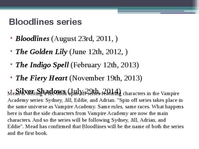 Bloodlines series Bloodlines (August 23rd, 2011, ) The Golden Lily (June 12th, 2012, ) The Indigo Spell (February 12th, 2013) The Fiery Heart (November 19th, 2013) Silver Shadows (July 29th, 2014)