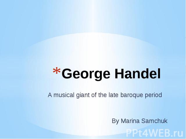 George Handel A musical giant of the late baroque period By Marina Samchuk