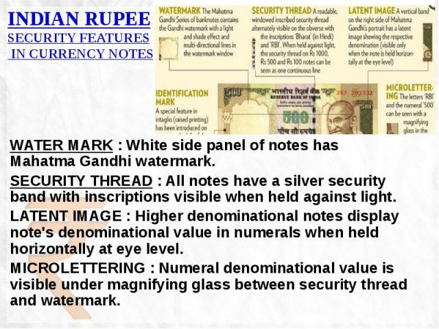 INDIAN RUPEE SECURITY FEATURES IN CURRENCY NOTES WATER MARK : White side panel of notes has Mahatma Gandhi watermark. SECURITY THREAD : All notes have a silver security band with inscriptions visible when held against light. LATENT IMAGE : Higher de…
