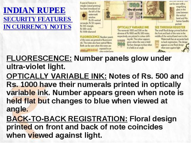 INDIAN RUPEE SECURITY FEATURES IN CURRENCY NOTES FLUORESCENCE: Number panels glow under ultra-violet light. OPTICALLY VARIABLE INK: Notes of Rs. 500 and Rs. 1000 have their numerals printed in optically variable ink. Number appears green when note i…