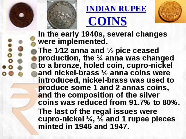 INDIAN RUPEE COINS In the early 1940s, several changes were implemented. The 1⁄12 anna and ½ pice ceased production, the ¼ anna was changed to a bronze, holed coin, cupro-nickel and nickel-brass ½ anna coins were introduced, nickel-brass was used to…