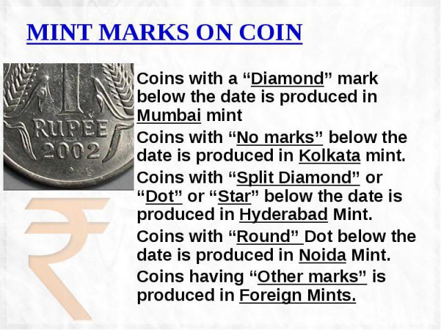 MINT MARKS ON COIN Coins with a “Diamond” mark below the date is produced in Mumbai mint Coins with “No marks” below the date is produced in Kolkata mint. Coins with “Split Diamond” or “Dot” or “Star” below the date is produced in Hyderabad Mint. Co…