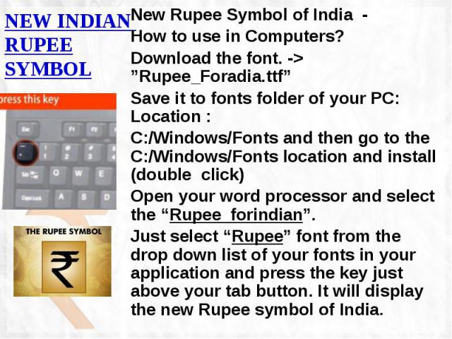 NEW INDIAN RUPEE SYMBOL New Rupee Symbol of India  - How to use in Computers? Download the font. -> ”Rupee_Foradia.ttf” Save it to fonts folder of your PC: Location : C:/Windows/Fonts and then go to the C:/Windows/Fonts location and install …