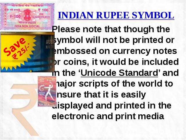 INDIAN RUPEE SYMBOL Please note that though the symbol will not be printed or embossed on currency notes or coins, it would be included in the ‘Unicode Standard’ and major scripts of the world to ensure that it is easily displayed and printed in the…