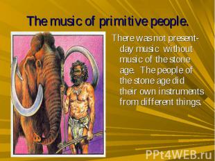 The music of primitive people. There was not present-day music without music of