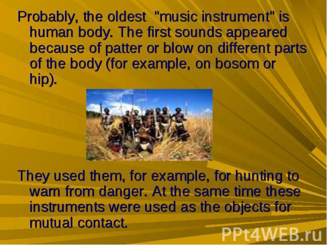 Probably, the oldest "music instrument" is human body. The first sounds appeared because of patter or blow on different parts of the body (for example, on bosom or hip). Probably, the oldest "music instrument" is human body. The …