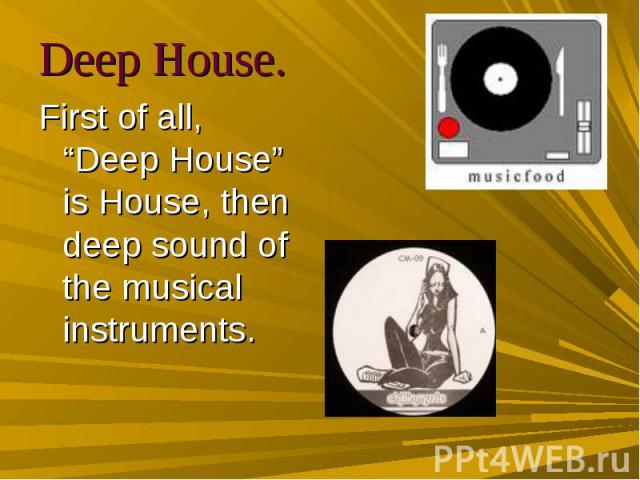 Deep House. Deep House. First of all, “Deep House” is House, then deep sound of the musical instruments.