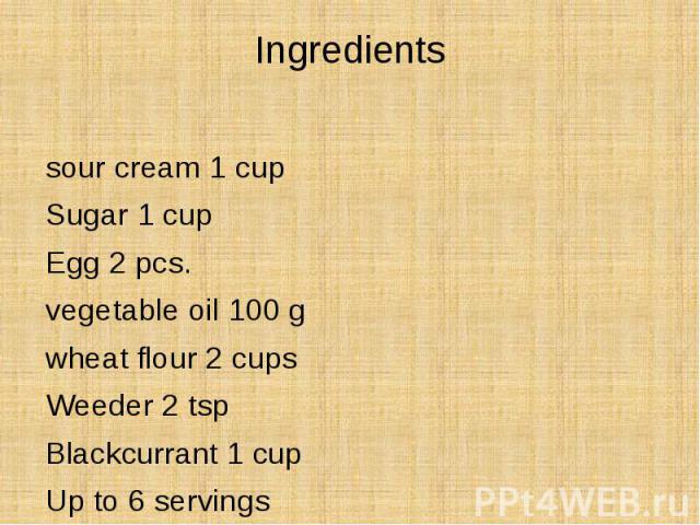 Ingredients sour cream 1 cup Sugar 1 cup Egg 2 pcs. vegetable oil 100 g wheat flour 2 cups Weeder 2 tsp Blackcurrant 1 cup Up to 6 servings