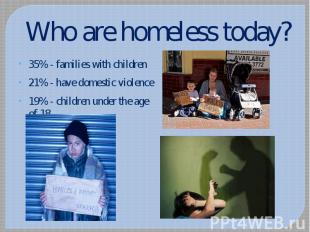 Who are homeless today? 35% - families with children 21% - have domestic violenc
