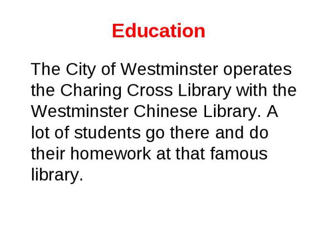 Education The City of Westminster operates the Charing Cross Library with the Westminster Chinese Library. A lot of students go there and do their homework at that famous library.