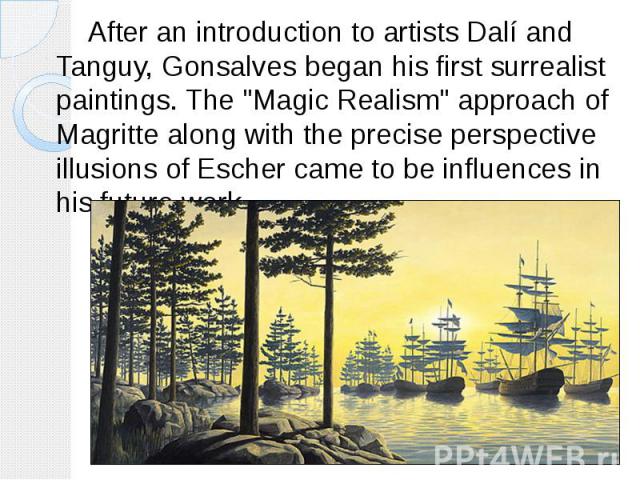 After an introduction to artists Dalí and Tanguy, Gonsalves began his first surrealist paintings. The "Magic Realism" approach of Magritte along with the precise perspective illusions of Escher came to be influences in his future work. Aft…
