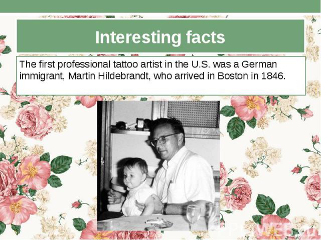 Interesting facts The first professional tattoo artist in the U.S. was a German immigrant, Martin Hildebrandt, who arrived in Boston in 1846.