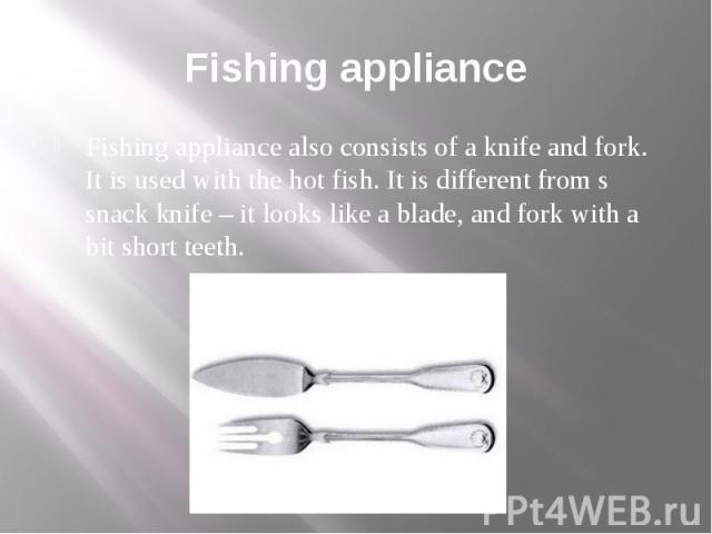 Fishing appliance Fishing appliance also consists of a knife and fork. It is used with the hot fish. It is different from s snack knife – it looks like a blade, and fork with a bit short teeth.