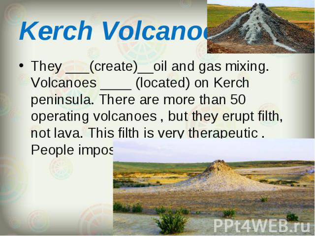 They ___(create)__oil and gas mixing. Volcanoes ____ (located) on Kerch peninsula. There are more than 50 operating volcanoes , but they erupt filth, not lava. This filth is very therapeutic . People impose it on their bodies and relax. They ___(cre…
