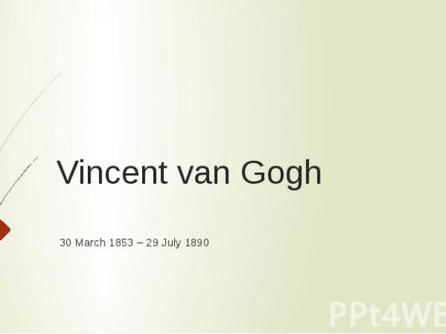 Vincent van Gogh  30 March 1853 – 29 July 1890