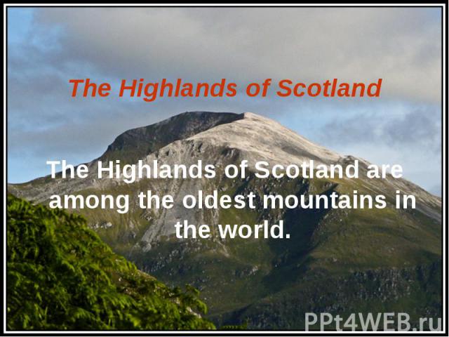 The Highlands of Scotland are among the oldest mountains in the world.